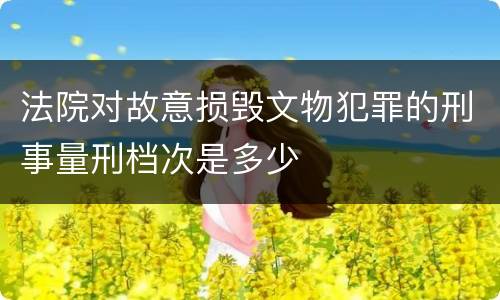 法院对故意损毁文物犯罪的刑事量刑档次是多少