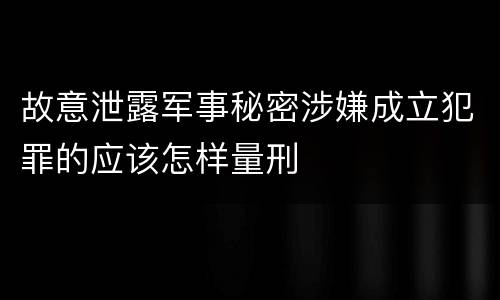 故意泄露军事秘密涉嫌成立犯罪的应该怎样量刑