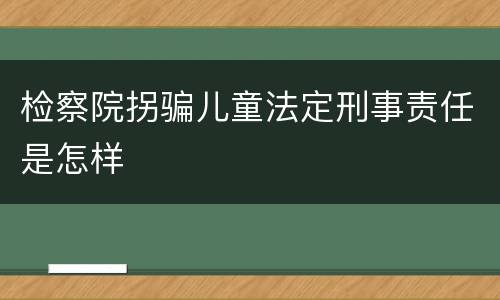 检察院拐骗儿童法定刑事责任是怎样