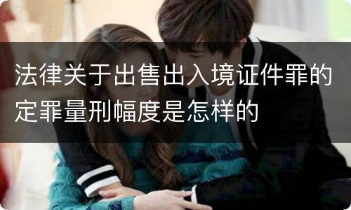 法律关于出售出入境证件罪的定罪量刑幅度是怎样的