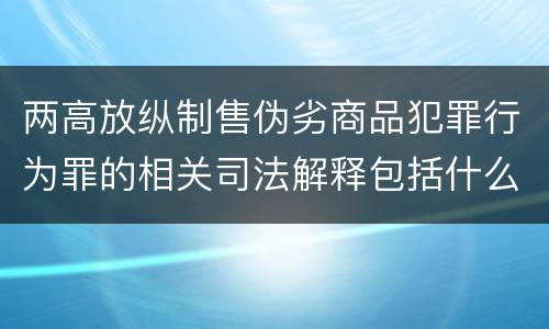 两高放纵制售伪劣商品犯罪行为罪的相关司法解释包括什么主要内容