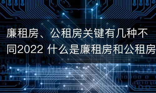 廉租房、公租房关键有几种不同2022 什么是廉租房和公租房两个有什么特点
