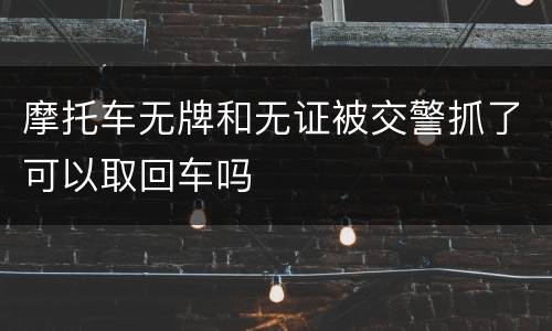 摩托车无牌和无证被交警抓了可以取回车吗
