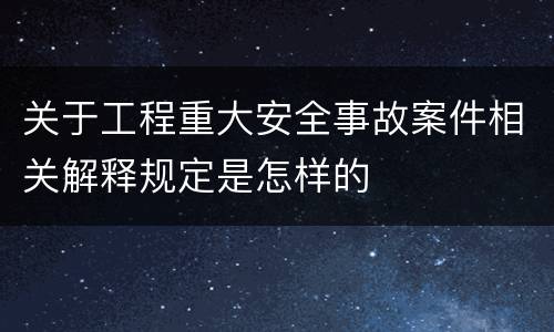 关于工程重大安全事故案件相关解释规定是怎样的