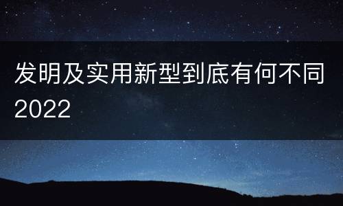 发明及实用新型到底有何不同2022
