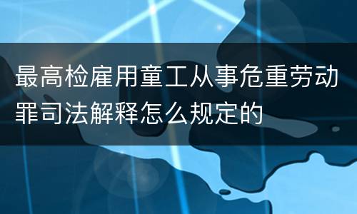 最高检雇用童工从事危重劳动罪司法解释怎么规定的