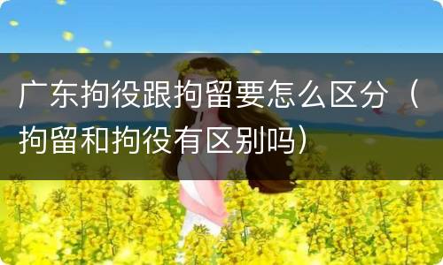 广东拘役跟拘留要怎么区分（拘留和拘役有区别吗）