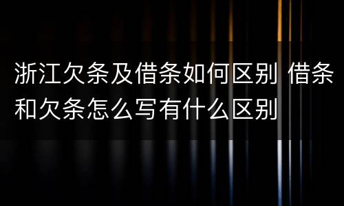 浙江欠条及借条如何区别 借条和欠条怎么写有什么区别