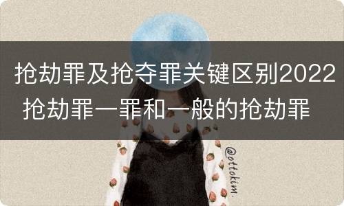 抢劫罪及抢夺罪关键区别2022 抢劫罪一罪和一般的抢劫罪