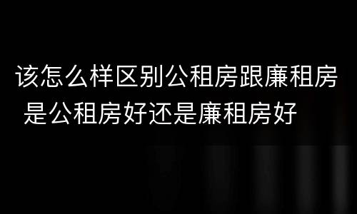该怎么样区别公租房跟廉租房 是公租房好还是廉租房好