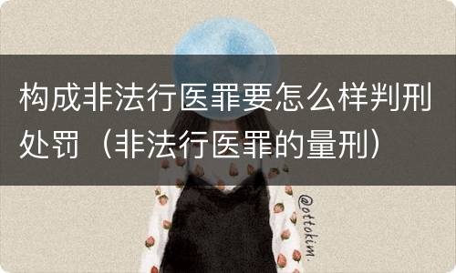 构成非法行医罪要怎么样判刑处罚（非法行医罪的量刑）