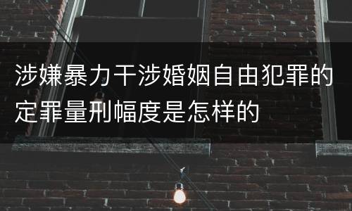 涉嫌暴力干涉婚姻自由犯罪的定罪量刑幅度是怎样的