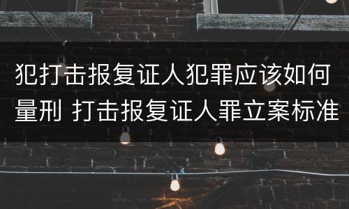 犯打击报复证人犯罪应该如何量刑 打击报复证人罪立案标准