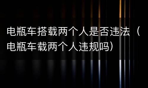 电瓶车搭载两个人是否违法（电瓶车载两个人违规吗）