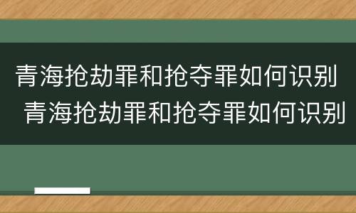 青海抢劫罪和抢夺罪如何识别 青海抢劫罪和抢夺罪如何识别的