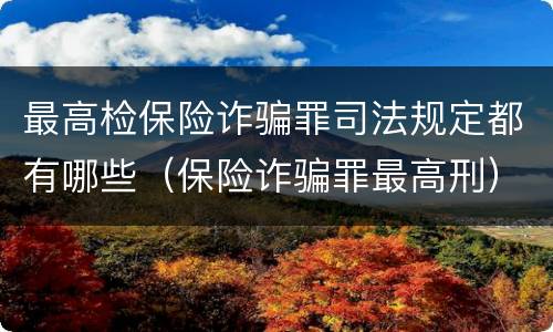 最高检保险诈骗罪司法规定都有哪些（保险诈骗罪最高刑）