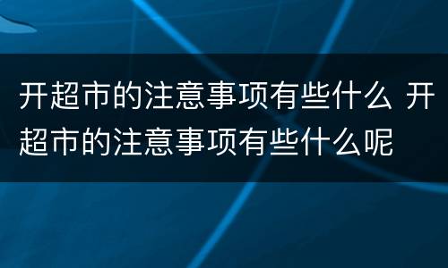 开超市的注意事项有些什么 开超市的注意事项有些什么呢