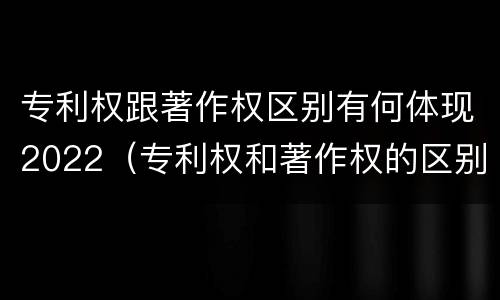 专利权跟著作权区别有何体现2022（专利权和著作权的区别）