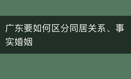 广东要如何区分同居关系、事实婚姻