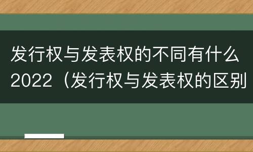 发行权与发表权的不同有什么2022（发行权与发表权的区别）