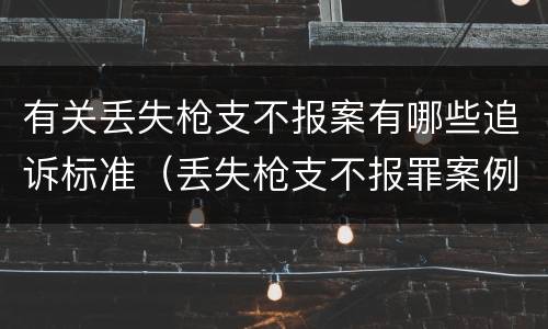 有关丢失枪支不报案有哪些追诉标准（丢失枪支不报罪案例）