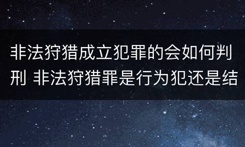 非法狩猎成立犯罪的会如何判刑 非法狩猎罪是行为犯还是结果犯