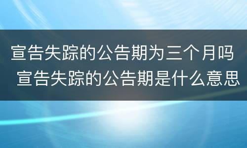 宣告失踪的公告期为三个月吗 宣告失踪的公告期是什么意思