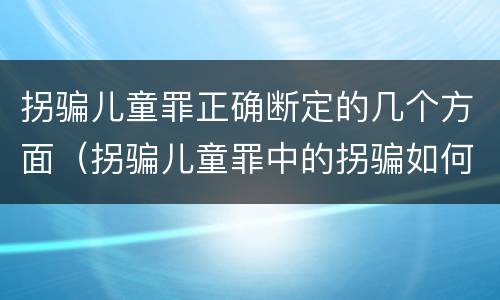 拐骗儿童罪正确断定的几个方面（拐骗儿童罪中的拐骗如何认定）