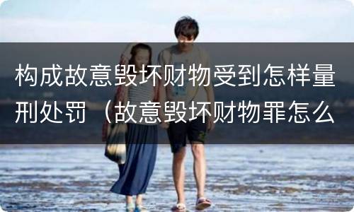 构成故意毁坏财物受到怎样量刑处罚（故意毁坏财物罪怎么判刑）