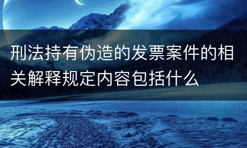刑法持有伪造的发票案件的相关解释规定内容包括什么