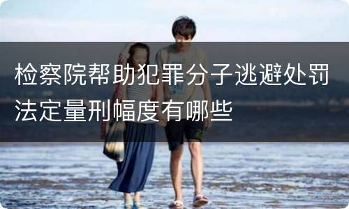 检察院帮助犯罪分子逃避处罚法定量刑幅度有哪些