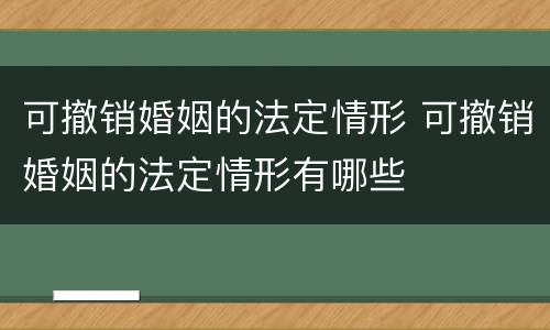 可撤销婚姻的法定情形 可撤销婚姻的法定情形有哪些