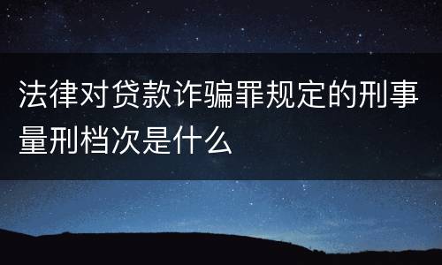 法律对贷款诈骗罪规定的刑事量刑档次是什么