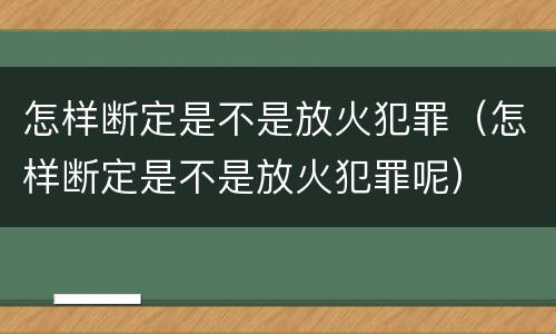 怎样断定是不是放火犯罪（怎样断定是不是放火犯罪呢）