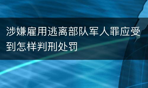 涉嫌雇用逃离部队军人罪应受到怎样判刑处罚
