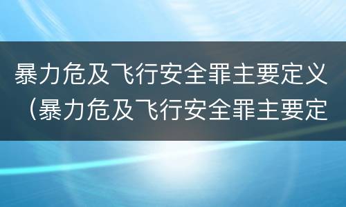 暴力危及飞行安全罪主要定义（暴力危及飞行安全罪主要定义是）