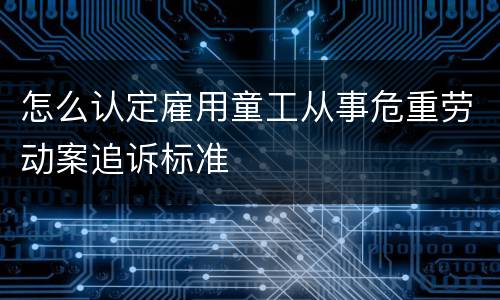 怎么认定雇用童工从事危重劳动案追诉标准