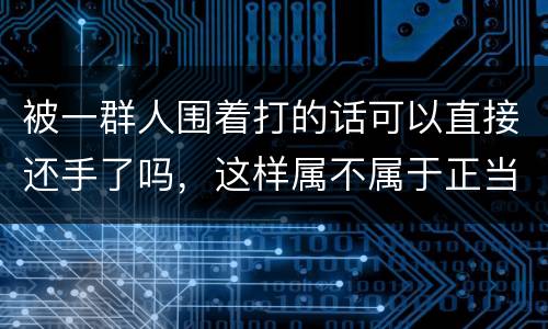 被一群人围着打的话可以直接还手了吗，这样属不属于正当防卫