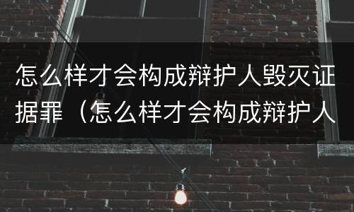 怎么样才会构成辩护人毁灭证据罪（怎么样才会构成辩护人毁灭证据罪行为）