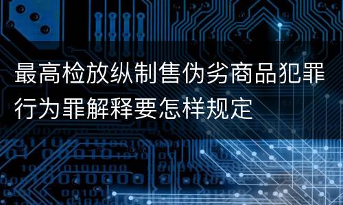最高检放纵制售伪劣商品犯罪行为罪解释要怎样规定