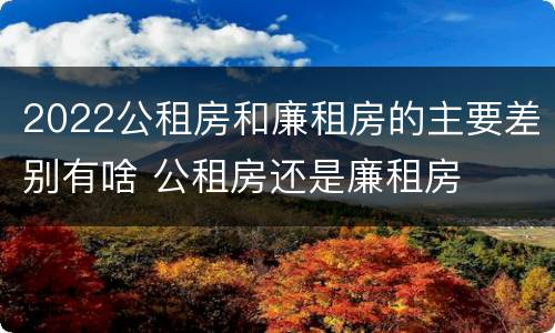 2022公租房和廉租房的主要差别有啥 公租房还是廉租房