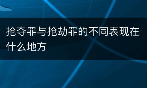 抢夺罪与抢劫罪的不同表现在什么地方