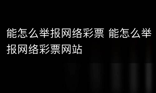 能怎么举报网络彩票 能怎么举报网络彩票网站