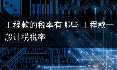 工程款的税率有哪些 工程款一般计税税率