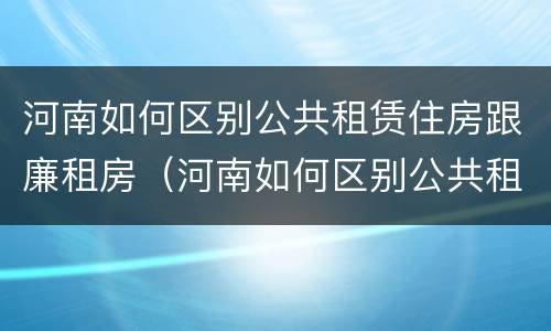 河南如何区别公共租赁住房跟廉租房（河南如何区别公共租赁住房跟廉租房呢）