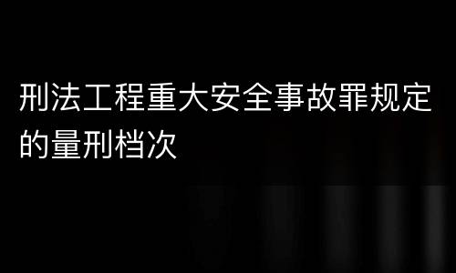 刑法工程重大安全事故罪规定的量刑档次