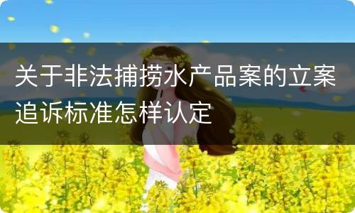 关于非法捕捞水产品案的立案追诉标准怎样认定