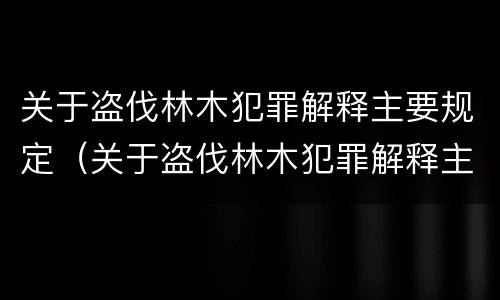 关于盗伐林木犯罪解释主要规定（关于盗伐林木犯罪解释主要规定）