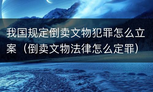 我国规定倒卖文物犯罪怎么立案（倒卖文物法律怎么定罪）