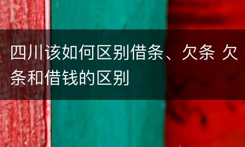 四川该如何区别借条、欠条 欠条和借钱的区别